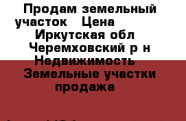 Продам земельный участок › Цена ­ 1 000 - Иркутская обл., Черемховский р-н Недвижимость » Земельные участки продажа   